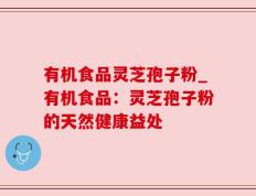 有机食品灵芝孢子粉_有机食品：灵芝孢子粉的天然健康益处