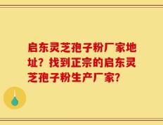 启东灵芝孢子粉厂家地址？找到正宗的启东灵芝孢子粉生产厂家？