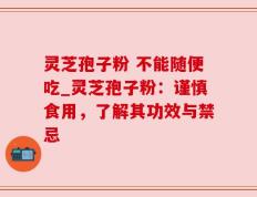 灵芝孢子粉 不能随便吃_灵芝孢子粉：谨慎食用，了解其功效与禁忌