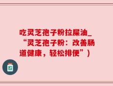 吃灵芝孢子粉拉屎油_“灵芝孢子粉：改善肠道健康，轻松排便”)