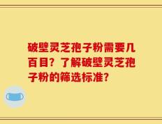 破壁灵芝孢子粉需要几百目？了解破壁灵芝孢子粉的筛选标准？