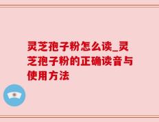 灵芝孢子粉怎么读_灵芝孢子粉的正确读音与使用方法