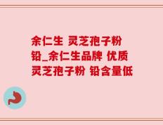 余仁生 灵芝孢子粉 铅_余仁生品牌 优质灵芝孢子粉 铅含量低 