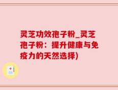灵芝功效孢子粉_灵芝孢子粉：提升健康与免疫力的天然选择)