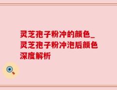 灵芝孢子粉冲的颜色_灵芝孢子粉冲泡后颜色深度解析