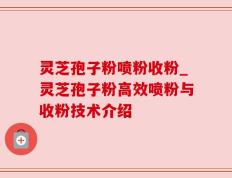 灵芝孢子粉喷粉收粉_灵芝孢子粉高效喷粉与收粉技术介绍