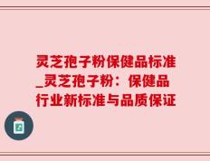 灵芝孢子粉保健品标准_灵芝孢子粉：保健品行业新标准与品质保证