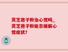 灵芝孢子粉治心慌吗_灵芝孢子粉能否缓解心慌症状？