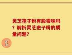 灵芝孢子粉有股霉味吗？解析灵芝孢子粉的质量问题？