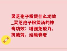 灵芝孢子粉煲什么功效_灵芝孢子粉煲汤的神奇功效：增强免疫力、抗疲劳、延缓衰老