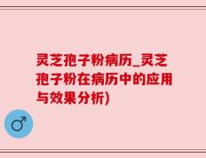 灵芝孢子粉病历_灵芝孢子粉在病历中的应用与效果分析)