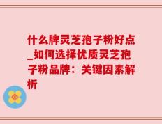 什么牌灵芝孢子粉好点_如何选择优质灵芝孢子粉品牌：关键因素解析