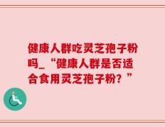 健康人群吃灵芝孢子粉吗_“健康人群是否适合食用灵芝孢子粉？”