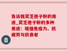 告诉我灵芝孢子粉的用途_灵芝孢子粉的多种用途：增强免疫力、抗疲劳与抗衰老