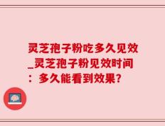 灵芝孢子粉吃多久见效_灵芝孢子粉见效时间：多久能看到效果？