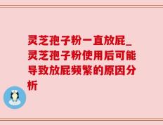 灵芝孢子粉一直放屁_灵芝孢子粉使用后可能导致放屁频繁的原因分析