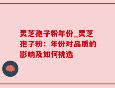 灵芝孢子粉年份_灵芝孢子粉：年份对品质的影响及如何挑选