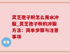 灵芝孢子粉怎么用水冲服_灵芝孢子粉的冲服方法：简单步骤与注意事项