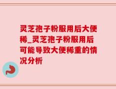 灵芝孢子粉服用后大便稀_灵芝孢子粉服用后可能导致大便稀重的情况分析