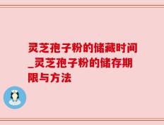 灵芝孢子粉的储藏时间_灵芝孢子粉的储存期限与方法