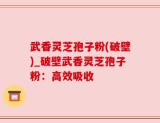 武香灵芝孢子粉(破壁)_破壁武香灵芝孢子粉：高效吸收