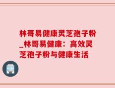林哥易健康灵芝孢子粉_林哥易健康：高效灵芝孢子粉与健康生活