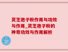 灵芝孢子粉作用与功效与作用_灵芝孢子粉的神奇功效与作用解析
