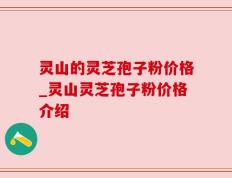 灵山的灵芝孢子粉价格_灵山灵芝孢子粉价格介绍
