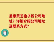 通惠灵芝孢子粉公司地址？详细介绍公司地址及联系方式？