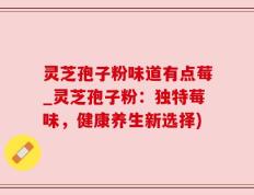 灵芝孢子粉味道有点莓_灵芝孢子粉：独特莓味，健康养生新选择)