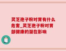 灵芝孢子粉对胃有什么危害_灵芝孢子粉对胃部健康的潜在影响