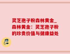 灵芝孢子粉森林黄金_森林黄金：灵芝孢子粉的珍贵价值与健康益处