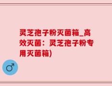 灵芝孢子粉灭菌箱_高效灭菌：灵芝孢子粉专用灭菌箱)