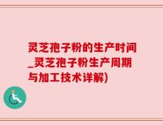 灵芝孢子粉的生产时间_灵芝孢子粉生产周期与加工技术详解)