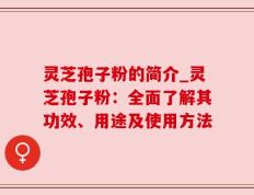 灵芝孢子粉的简介_灵芝孢子粉：全面了解其功效、用途及使用方法