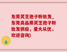 东莞灵芝孢子粉批发_东莞高品质灵芝孢子粉批发供应，量大从优，欢迎咨询)