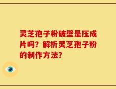 灵芝孢子粉破壁是压成片吗？解析灵芝孢子粉的制作方法？