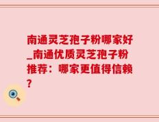 南通灵芝孢子粉哪家好_南通优质灵芝孢子粉推荐：哪家更值得信赖？