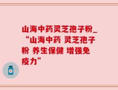 山海中药灵芝孢子粉_“山海中药 灵芝孢子粉 养生保健 增强免疫力”
