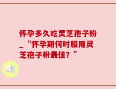 怀孕多久吃灵芝孢子粉_“怀孕期何时服用灵芝孢子粉最佳？”