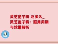 灵芝孢子粉 吃多久_灵芝孢子粉：服用周期与效果解析