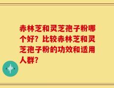 赤林芝和灵芝孢子粉哪个好？比较赤林芝和灵芝孢子粉的功效和适用人群？