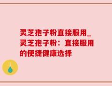 灵芝孢子粉直接服用_灵芝孢子粉：直接服用的便捷健康选择