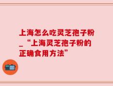 上海怎么吃灵芝孢子粉_“上海灵芝孢子粉的正确食用方法”