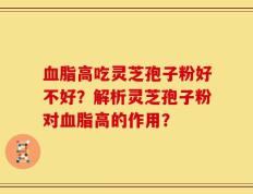 血脂高吃灵芝孢子粉好不好？解析灵芝孢子粉对血脂高的作用？