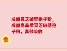 成都灵芝破壁孢子粉_成都高品质灵芝破壁孢子粉，高效吸收