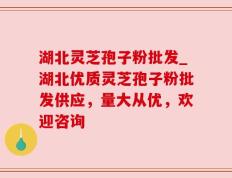 湖北灵芝孢子粉批发_湖北优质灵芝孢子粉批发供应，量大从优，欢迎咨询