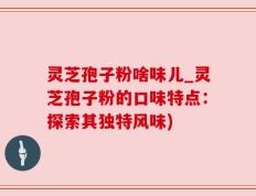 灵芝孢子粉啥味儿_灵芝孢子粉的口味特点：探索其独特风味)