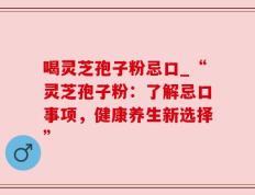 喝灵芝孢子粉忌口_“灵芝孢子粉：了解忌口事项，健康养生新选择”