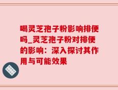 喝灵芝孢子粉影响排便吗_灵芝孢子粉对排便的影响：深入探讨其作用与可能效果